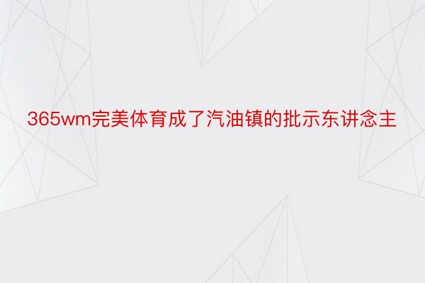 365wm完美体育成了汽油镇的批示东讲念主