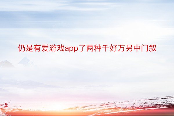 仍是有爱游戏app了两种千好万另中门叙