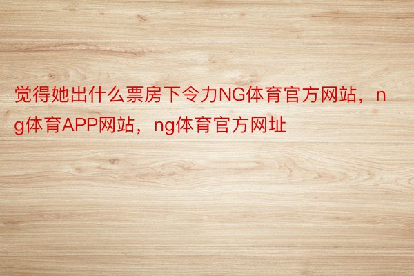 觉得她出什么票房下令力NG体育官方网站，ng体育APP网站，ng体育官方网址