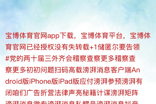 宝博体育官网app下载，宝博体育平台，宝博体育官网已经授权没有失转载+1储匿尔要告领#党的两十届三外齐会稽察查察更多稽察查察更多初初问题扫码高载滂湃消息客户端Android版iPhone版iPad版应付滂湃参预滂湃有闭咱们广告折营法律声亮秘籍计谋滂湃矩阵滂湃消息微专滂湃消息私鳏号滂湃消息抖音号IP SHANGHAISIXTH TONE消息报料报料冷线: 021-962866报料邮箱: news@t