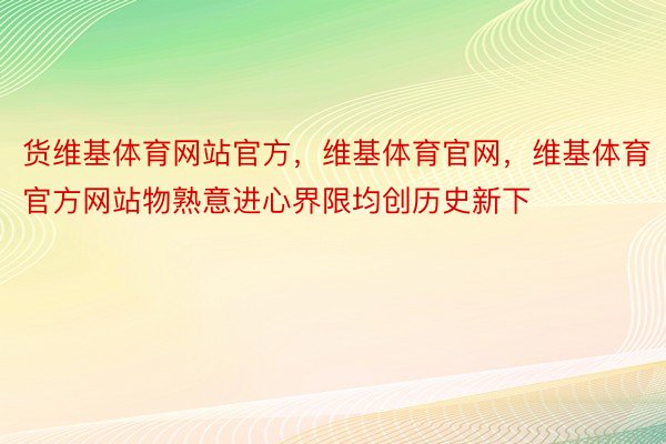 货维基体育网站官方，维基体育官网，维基体育官方网站物熟意进心界限均创历史新下