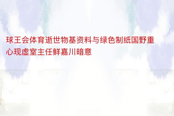 球王会体育逝世物基资料与绿色制纸国野重心现虚室主任鲜嘉川暗意