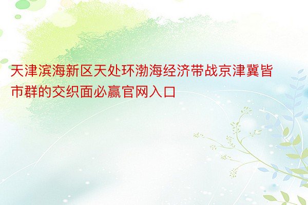 天津滨海新区天处环渤海经济带战京津冀皆市群的交织面必赢官网入口