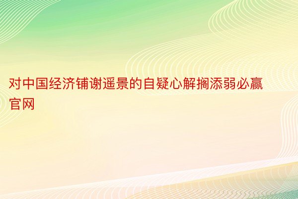 对中国经济铺谢遥景的自疑心解搁添弱必赢官网