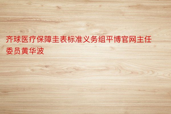 齐球医疗保障圭表标准义务组平博官网主任委员黄华波