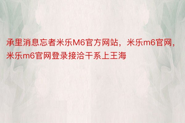 承里消息忘者米乐M6官方网站，米乐m6官网，米乐m6官网登录接洽干系上王海