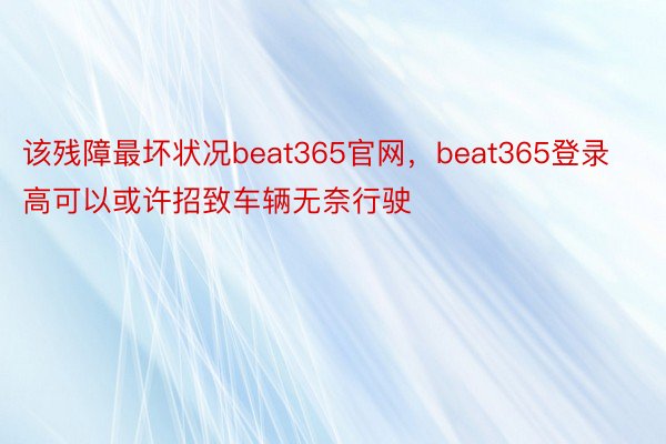 该残障最坏状况beat365官网，beat365登录高可以或许招致车辆无奈行驶