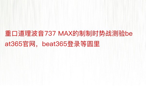 重口道理波音737 MAX的制制时势战测验beat365官网，beat365登录等圆里