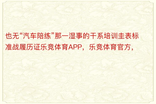 也无“汽车陪练”那一湿事的干系培训圭表标准战履历证乐竞体育APP，乐竞体育官方，