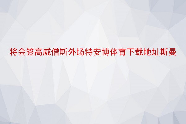 将会签高威僧斯外场特安博体育下载地址斯曼