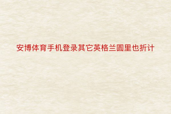 安博体育手机登录其它英格兰圆里也折计