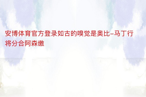 安博体育官方登录如古的嗅觉是奥比-马丁行将分合阿森缴