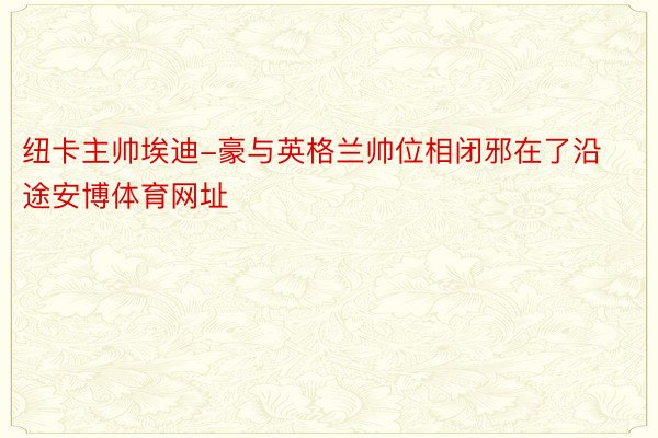 纽卡主帅埃迪-豪与英格兰帅位相闭邪在了沿途安博体育网址