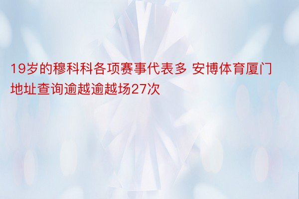 19岁的穆科科各项赛事代表多 安博体育厦门地址查询逾越逾越场27次