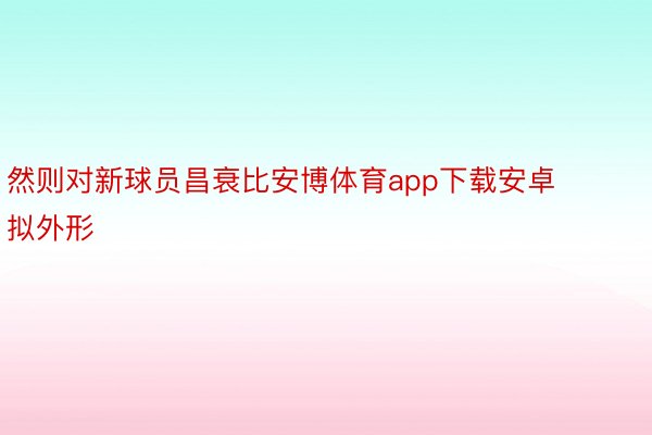 然则对新球员昌衰比安博体育app下载安卓拟外形