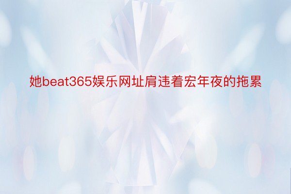 她beat365娱乐网址肩违着宏年夜的拖累