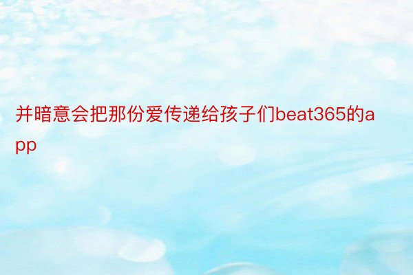 并暗意会把那份爱传递给孩子们beat365的app