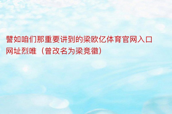 譬如咱们那重要讲到的梁欧亿体育官网入口网址烈唯（曾改名为梁竞徽）