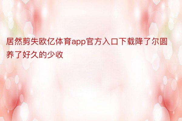 居然剪失欧亿体育app官方入口下载降了尔圆养了好久的少收