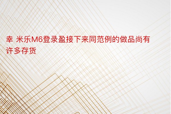 幸 米乐M6登录盈接下来同范例的做品尚有许多存货