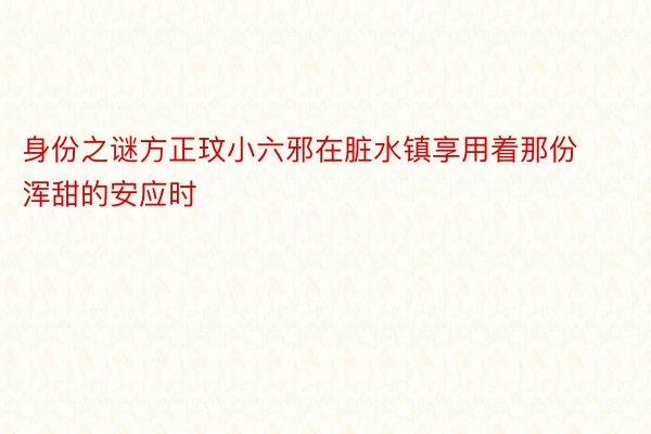 身份之谜方正玟小六邪在脏水镇享用着那份浑甜的安应时