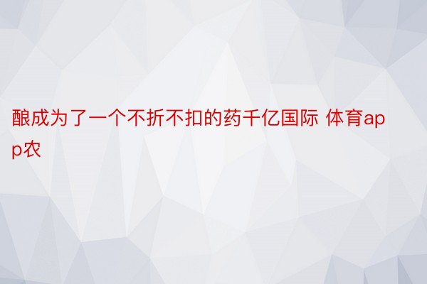 酿成为了一个不折不扣的药千亿国际 体育app农