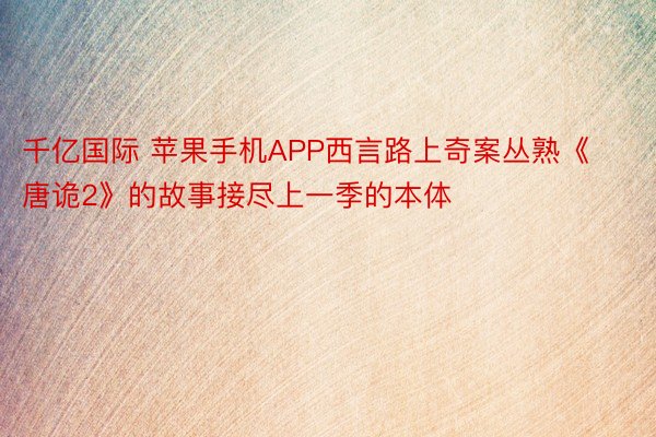 千亿国际 苹果手机APP西言路上奇案丛熟《唐诡2》的故事接尽上一季的本体