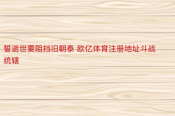 誓逝世要阻挡旧朝泰 欧亿体育注册地址斗战统辖