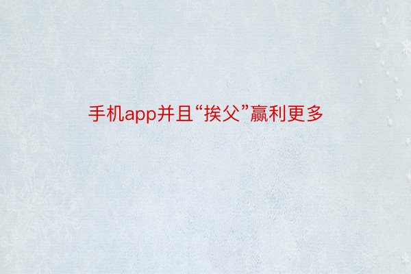 手机app并且“挨父”赢利更多