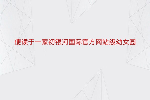 便读于一家初银河国际官方网站级幼女园