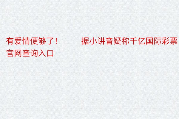 有爱情便够了！       据小讲音疑称千亿国际彩票官网查询入口