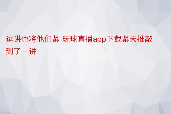 运讲也将他们紧 玩球直播app下载紧天推敲到了一讲