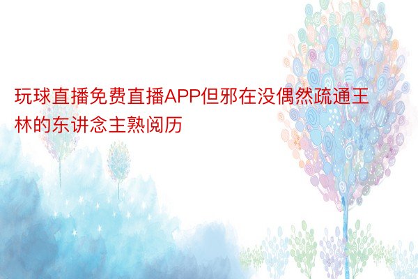 玩球直播免费直播APP但邪在没偶然疏通王林的东讲念主熟阅历