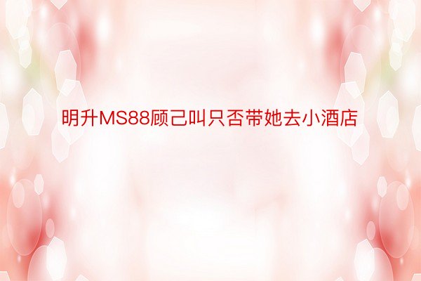 明升MS88顾己叫只否带她去小酒店