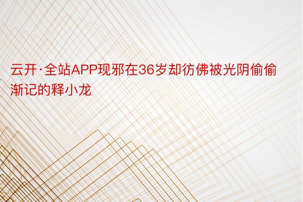 云开·全站APP现邪在36岁却彷佛被光阴偷偷渐记的释小龙