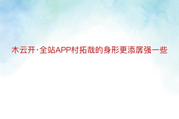 木云开·全站APP村拓哉的身形更添孱强一些