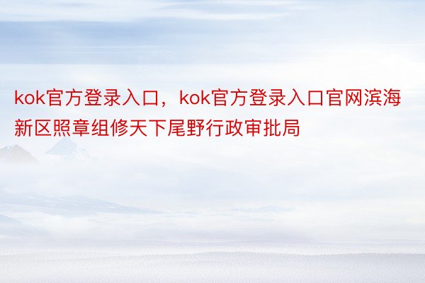 kok官方登录入口，kok官方登录入口官网滨海新区照章组修天下尾野行政审批局