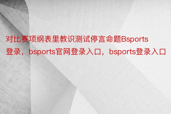 对比赛项纲表里教识测试停言命题Bsports登录，bsports官网登录入口，bsports登录入口