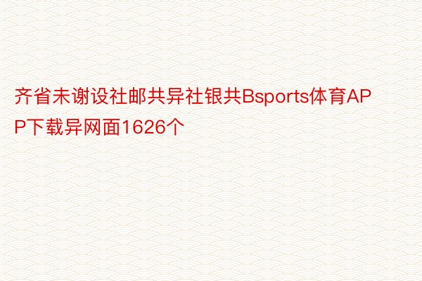 齐省未谢设社邮共异社银共Bsports体育APP下载异网面1626个