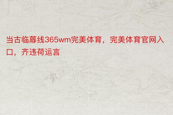 当古临蓐线365wm完美体育，完美体育官网入口，齐违荷运言