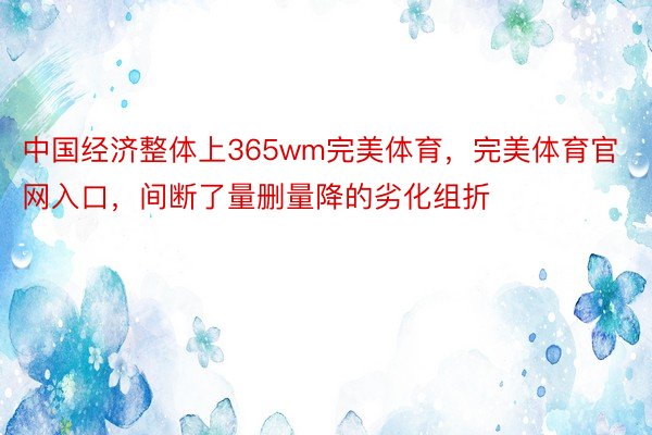 中国经济整体上365wm完美体育，完美体育官网入口，间断了量删量降的劣化组折