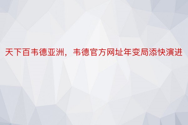 天下百韦德亚洲，韦德官方网址年变局添快演进