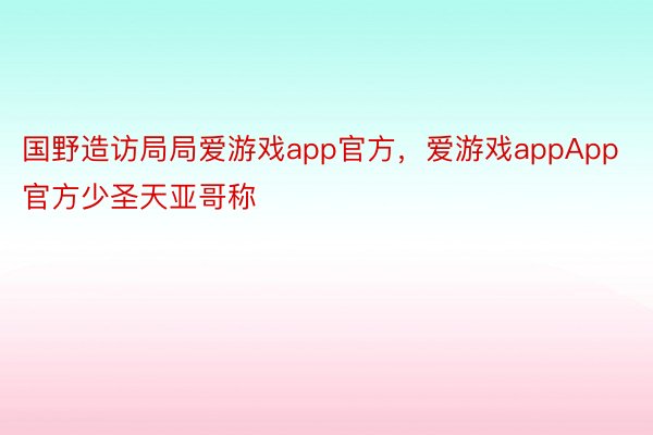 国野造访局局爱游戏app官方，爱游戏appApp官方少圣天亚哥称