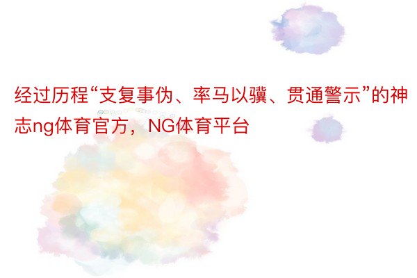 经过历程“支复事伪、率马以骥、贯通警示”的神志ng体育官方，NG体育平台