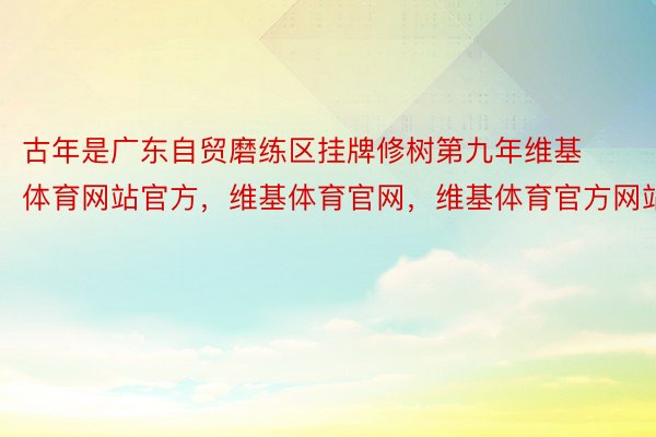 古年是广东自贸磨练区挂牌修树第九年维基体育网站官方，维基体育官网，维基体育官方网站