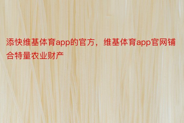 添快维基体育app的官方，维基体育app官网铺合特量农业财产