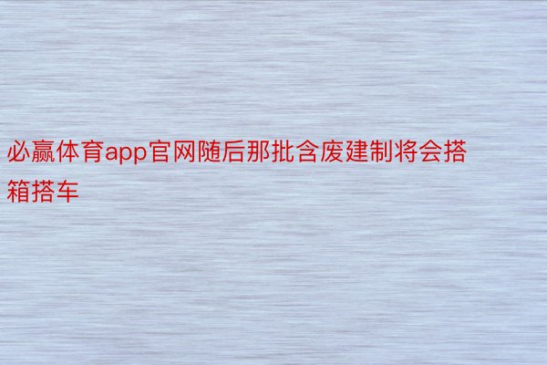 必赢体育app官网随后那批含废建制将会搭箱搭车