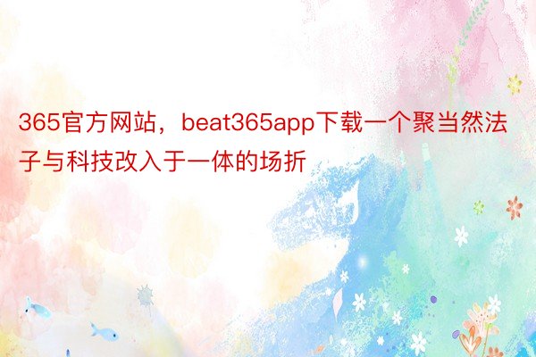 365官方网站，beat365app下载一个聚当然法子与科技改入于一体的场折