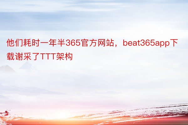 他们耗时一年半365官方网站，beat365app下载谢采了TTT架构