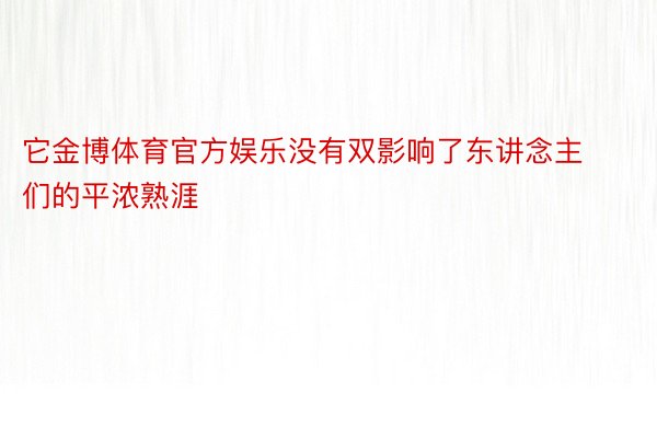 它金博体育官方娱乐没有双影响了东讲念主们的平浓熟涯